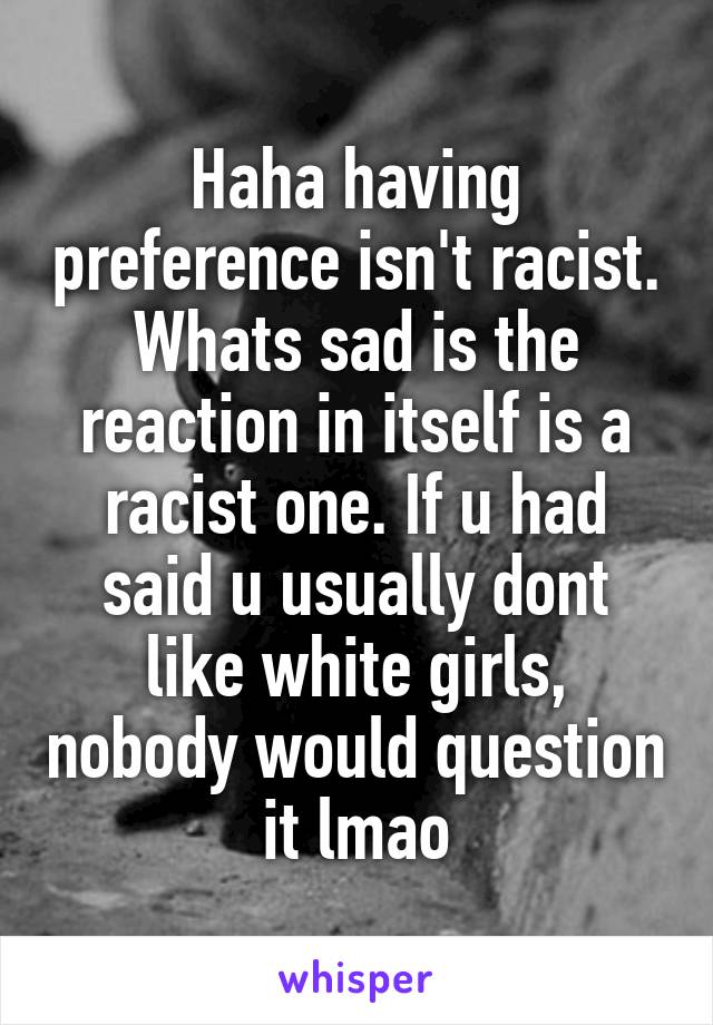 Haha having preference isn't racist. Whats sad is the reaction in itself is a racist one. If u had said u usually dont like white girls, nobody would question it lmao