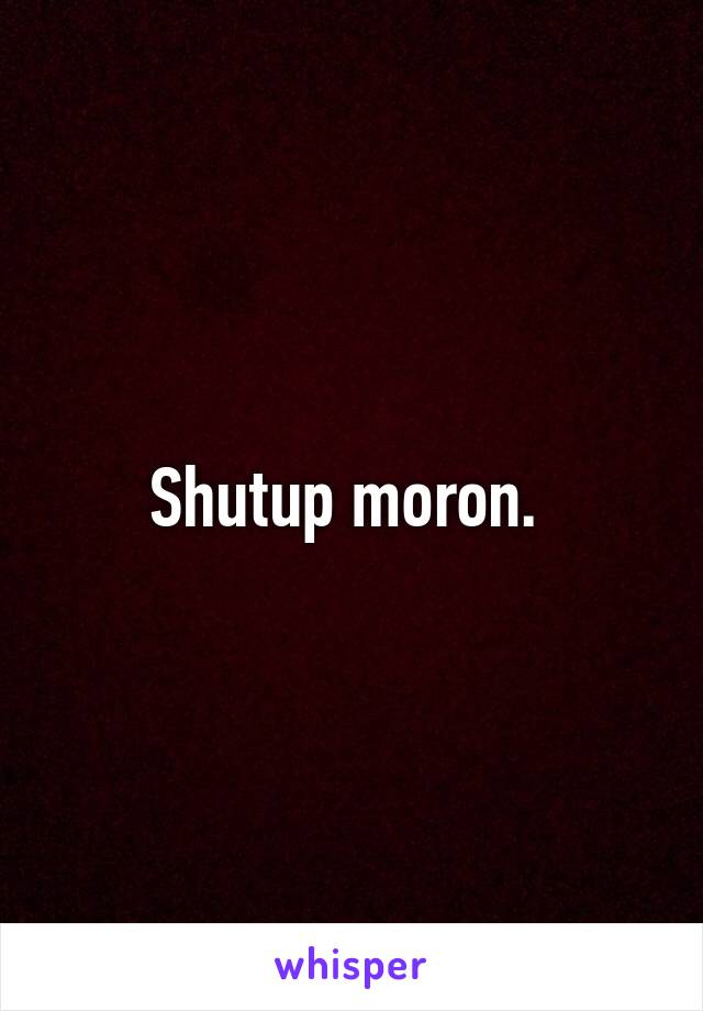 Shutup moron. 