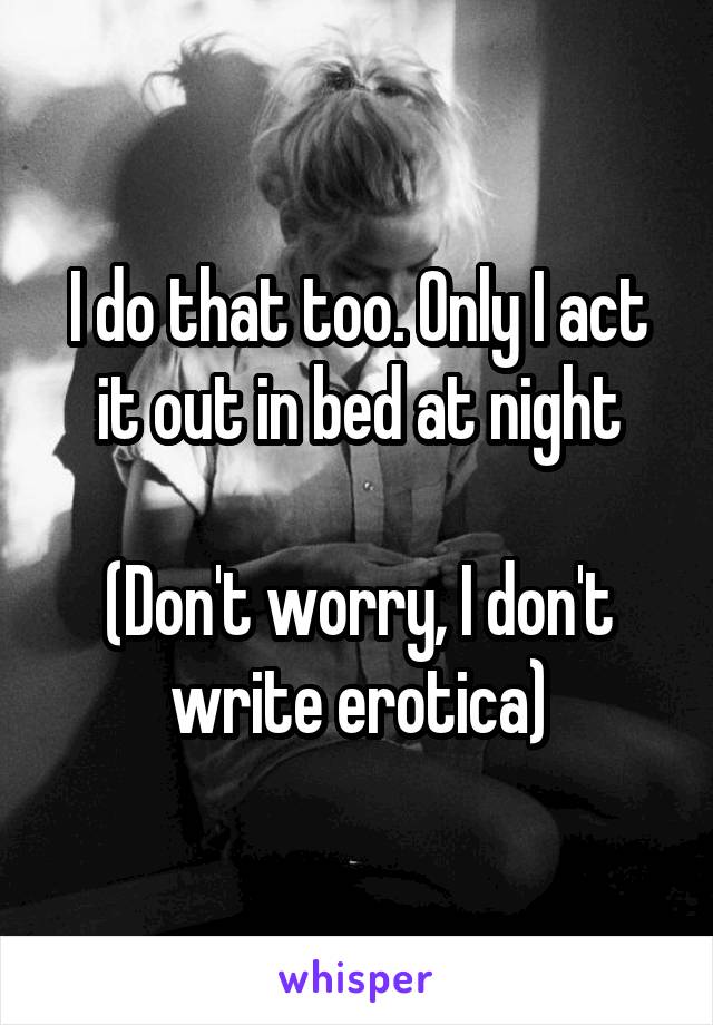 I do that too. Only I act it out in bed at night

(Don't worry, I don't write erotica)