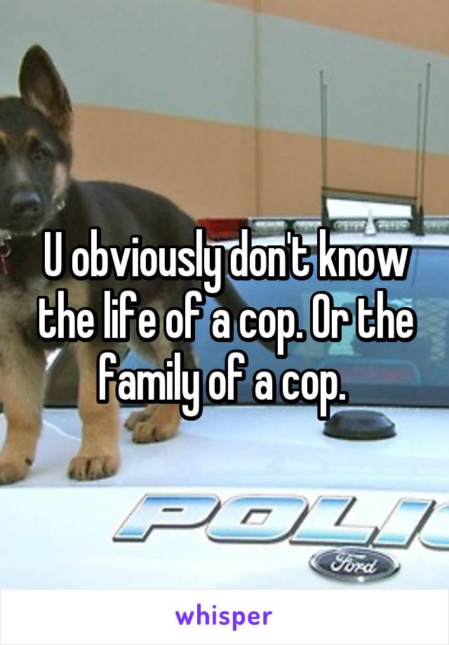 U obviously don't know the life of a cop. Or the family of a cop. 