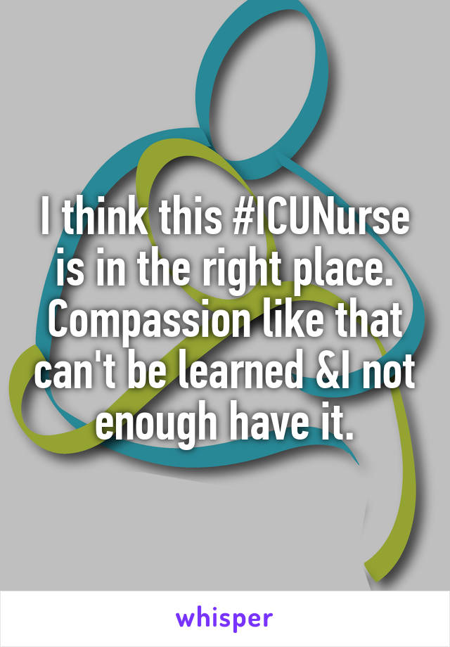 I think this #ICUNurse is in the right place. Compassion like that can't be learned &I not enough have it.