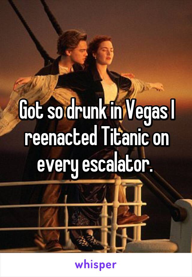 Got so drunk in Vegas I reenacted Titanic on every escalator. 