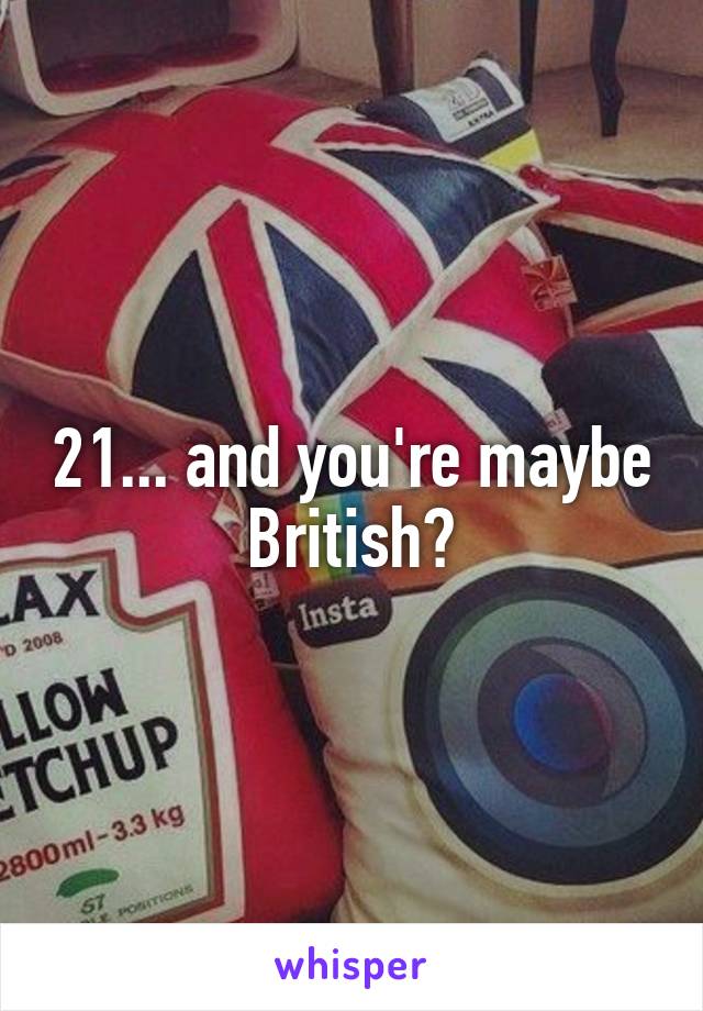 21... and you're maybe British?