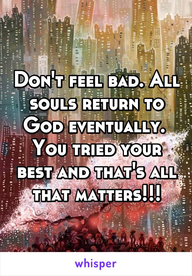 Don't feel bad. All souls return to God eventually. 
You tried your best and that's all that matters!!!