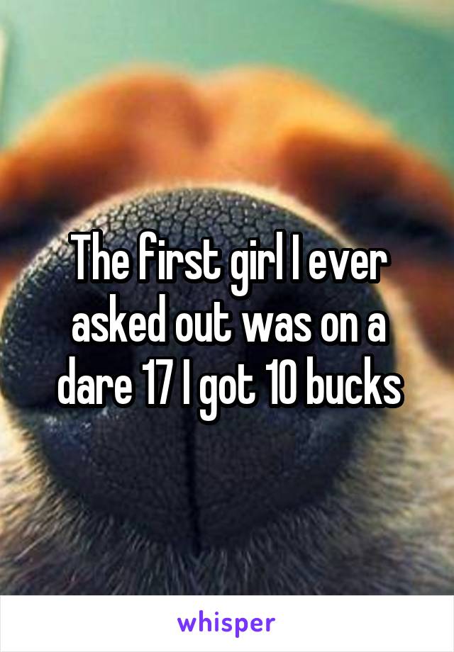 The first girl I ever asked out was on a dare 17 I got 10 bucks