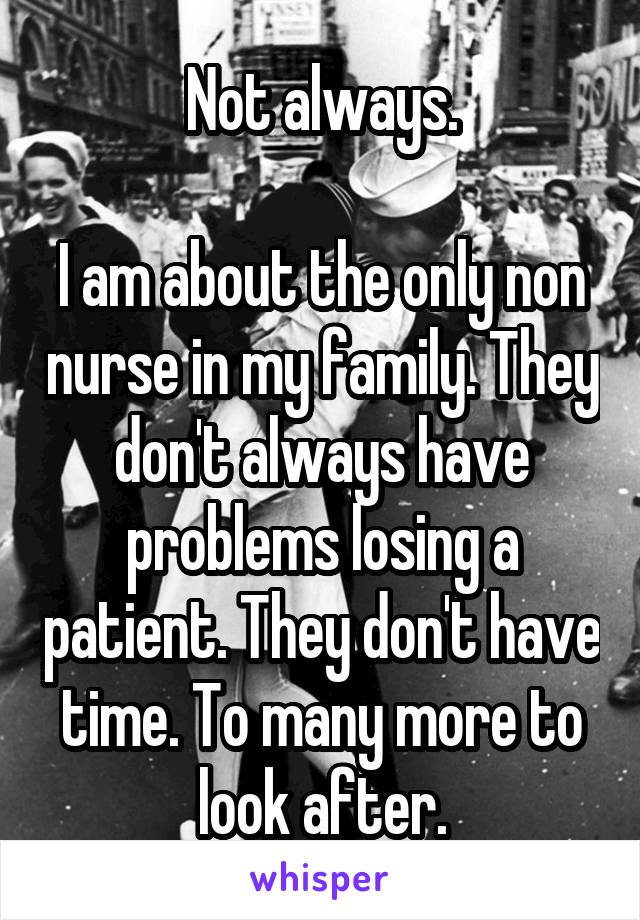 Not always.

I am about the only non nurse in my family. They don't always have problems losing a patient. They don't have time. To many more to look after.