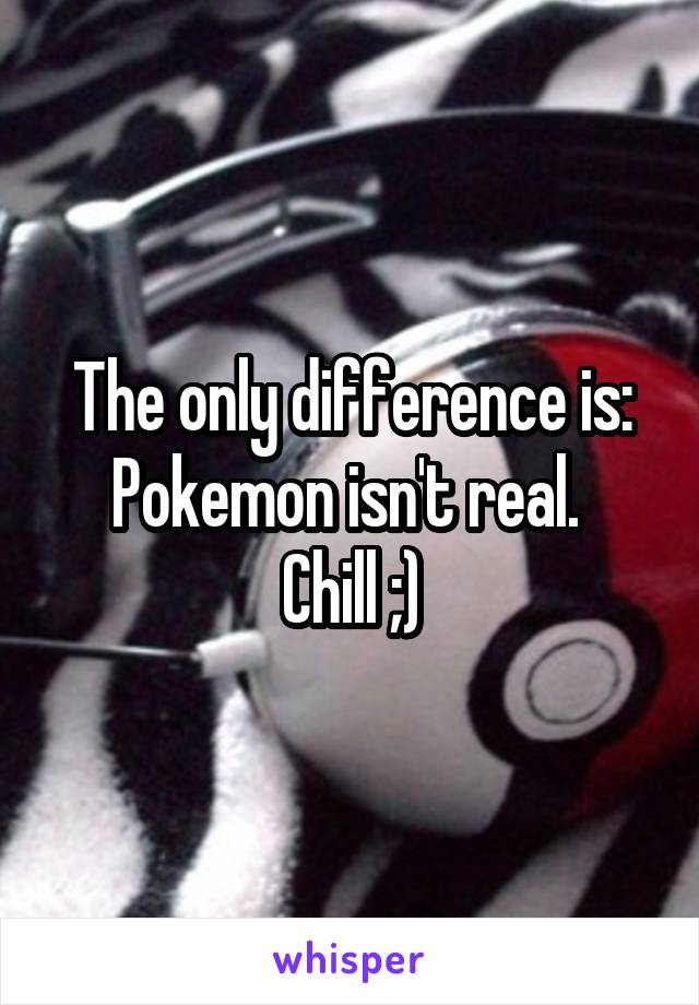 The only difference is: Pokemon isn't real. 
Chill ;)