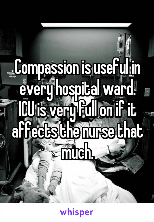 Compassion is useful in every hospital ward.
ICU is very full on if it affects the nurse that much.