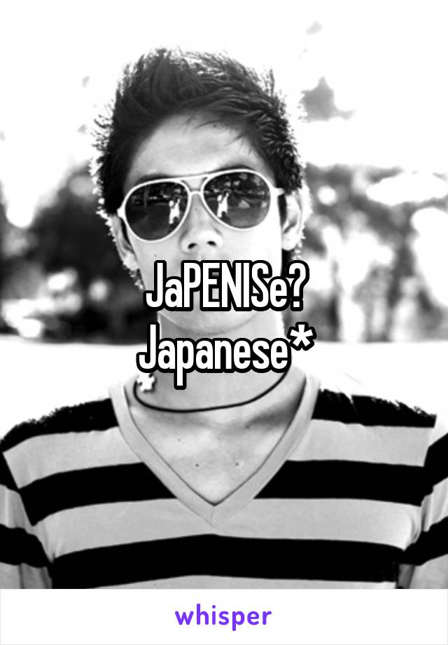 JaPENISe?
Japanese*