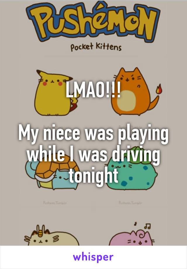 LMAO!!!

My niece was playing while I was driving tonight