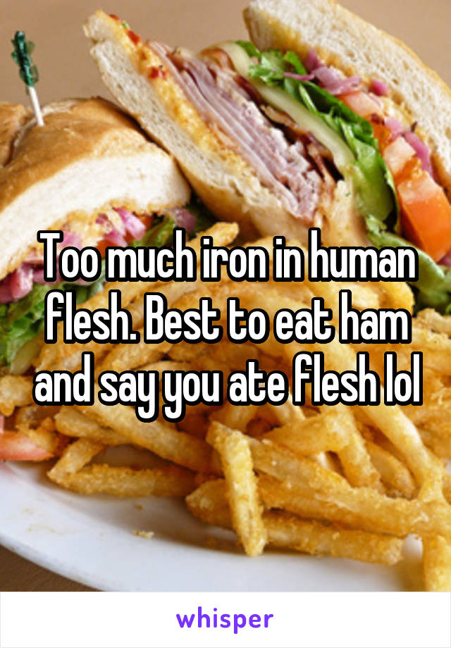 Too much iron in human flesh. Best to eat ham and say you ate flesh lol