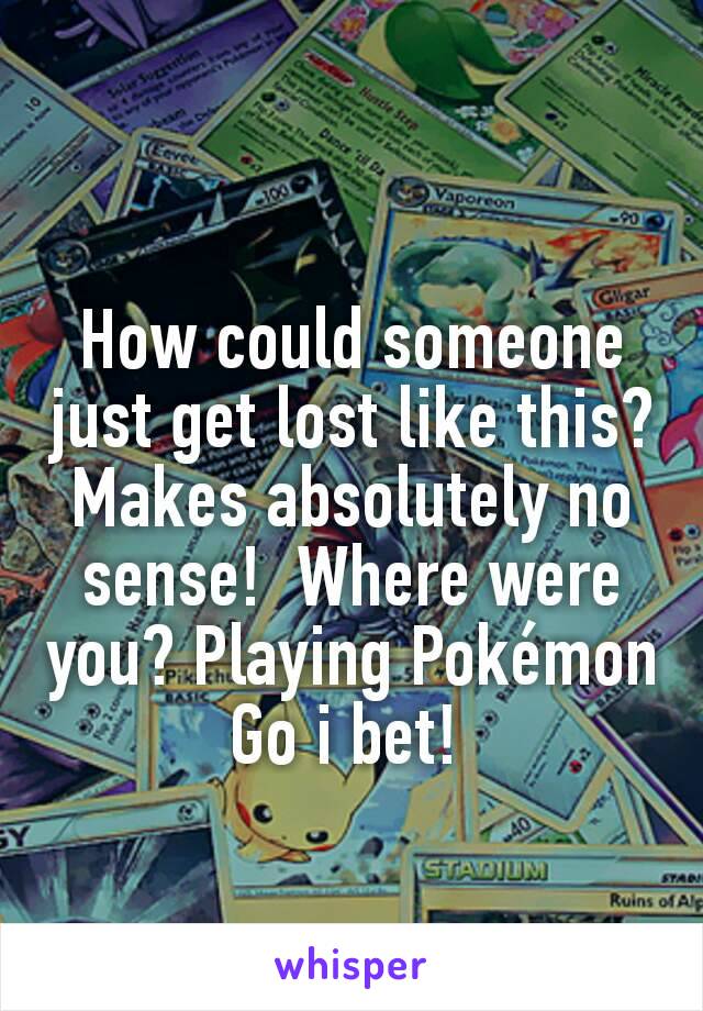 How could someone just get lost like this? Makes absolutely no sense!  Where were you? Playing Pokémon Go i bet! 