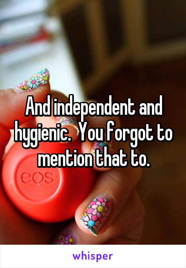 And independent and hygienic.  You forgot to mention that to.