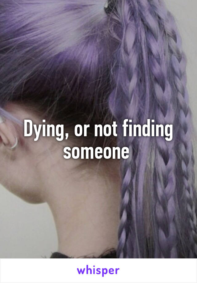 Dying, or not finding someone 