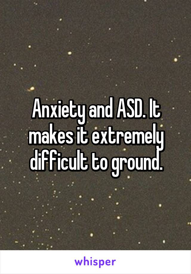Anxiety and ASD. It makes it extremely difficult to ground.