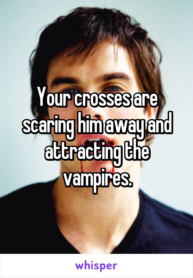 Your crosses are scaring him away and attracting the vampires.
