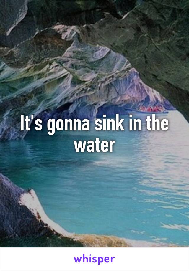 It's gonna sink in the water