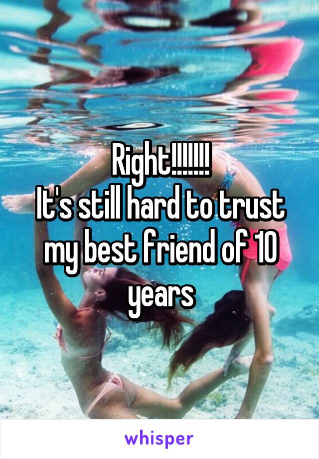 Right!!!!!!!
It's still hard to trust my best friend of 10 years