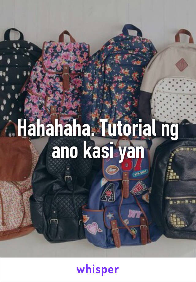 Hahahaha. Tutorial ng ano kasi yan