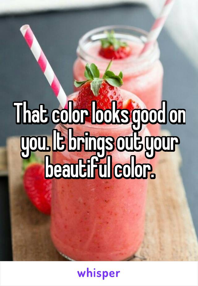 That color looks good on you. It brings out your beautiful color.
