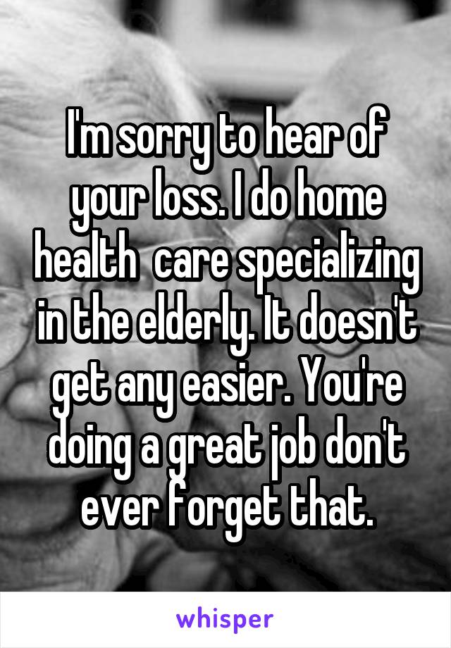 I'm sorry to hear of your loss. I do home health  care specializing in the elderly. It doesn't get any easier. You're doing a great job don't ever forget that.