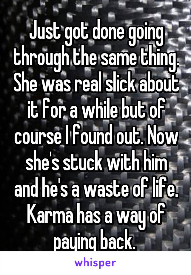 Just got done going through the same thing. She was real slick about it for a while but of course I found out. Now she's stuck with him and he's a waste of life. Karma has a way of paying back. 