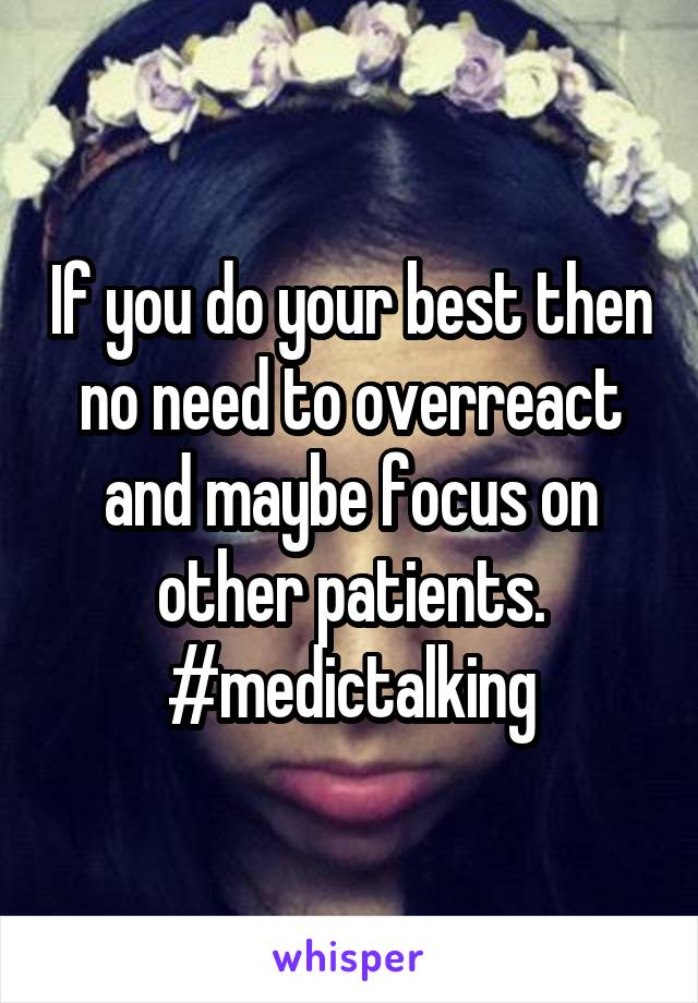 If you do your best then no need to overreact and maybe focus on other patients.
#medictalking