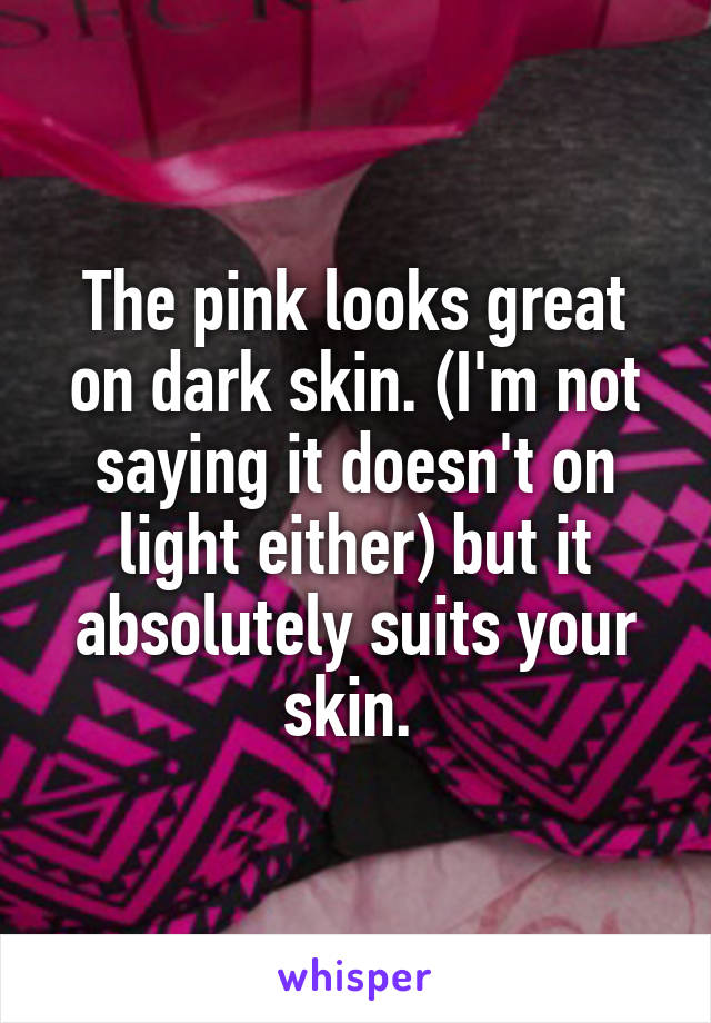 The pink looks great on dark skin. (I'm not saying it doesn't on light either) but it absolutely suits your skin. 