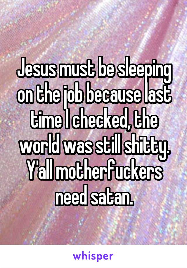 Jesus must be sleeping on the job because last time I checked, the world was still shitty. Y'all motherfuckers need satan.