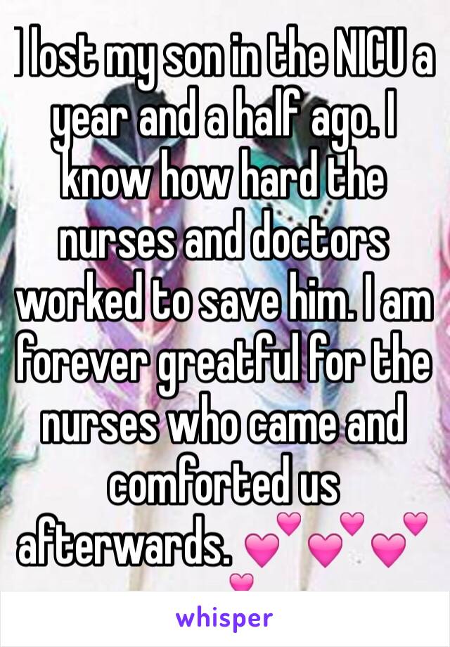 I lost my son in the NICU a year and a half ago. I know how hard the nurses and doctors worked to save him. I am forever greatful for the nurses who came and comforted us afterwards. 💕💕💕💕