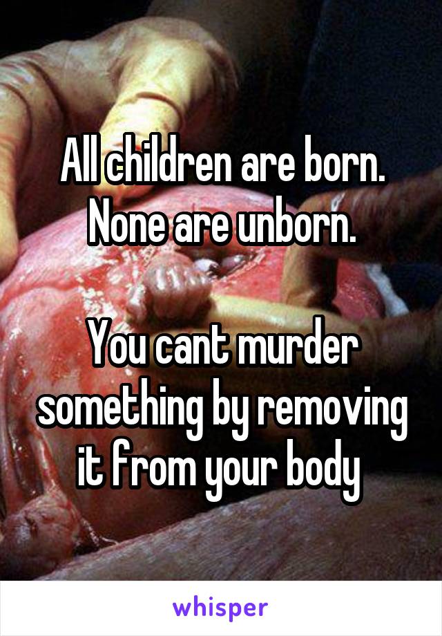 All children are born. None are unborn.

You cant murder something by removing it from your body 