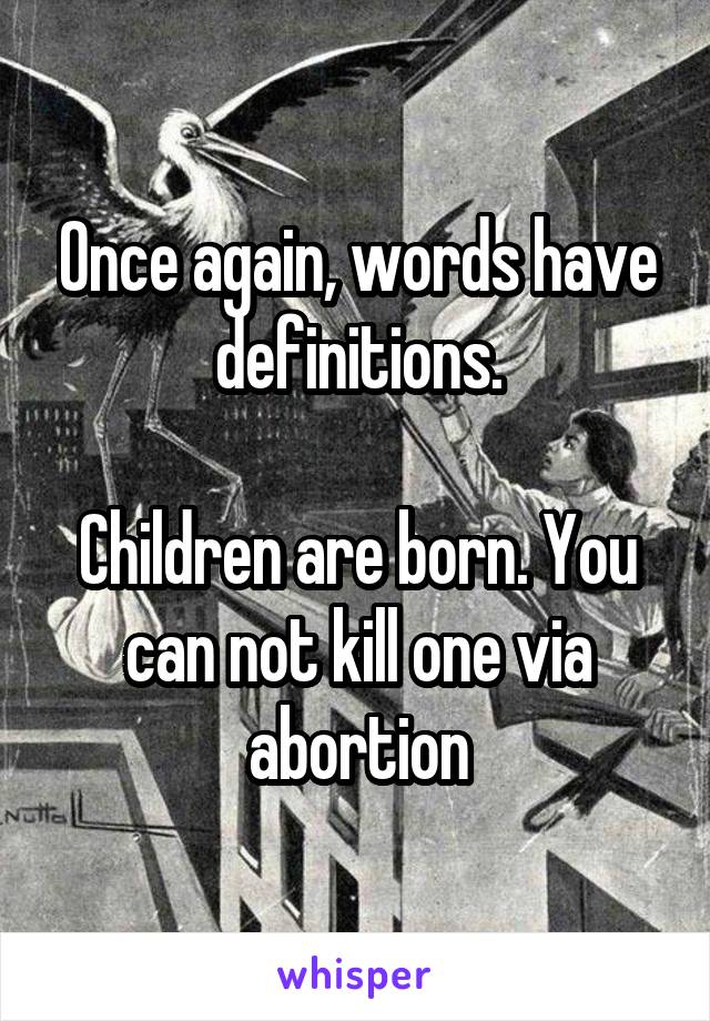 Once again, words have definitions.

Children are born. You can not kill one via abortion