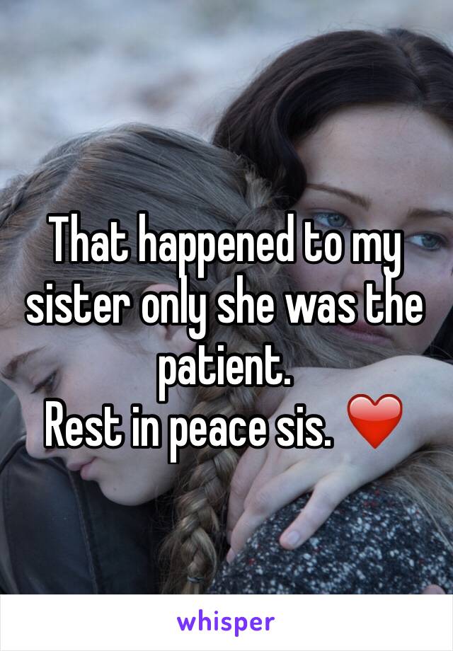 That happened to my sister only she was the patient. 
Rest in peace sis. ❤️