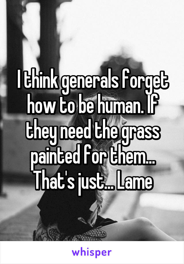 I think generals forget how to be human. If they need the grass painted for them... That's just... Lame