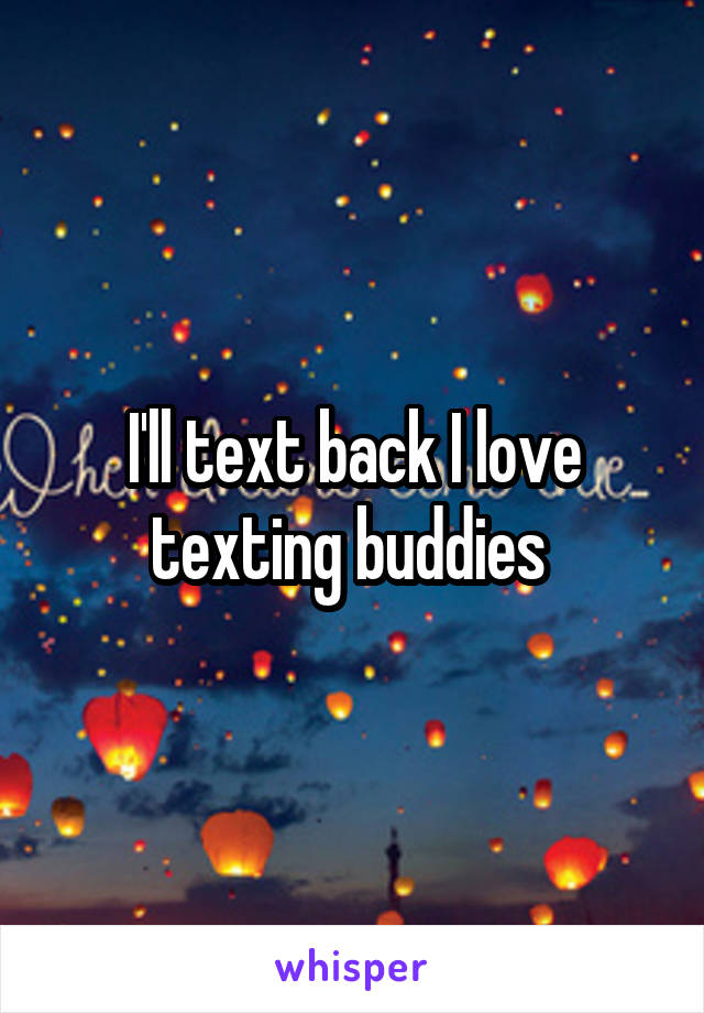 I'll text back I love texting buddies 