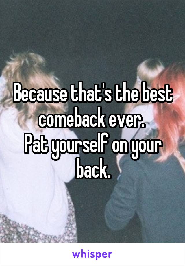 Because that's the best comeback ever. 
Pat yourself on your back.