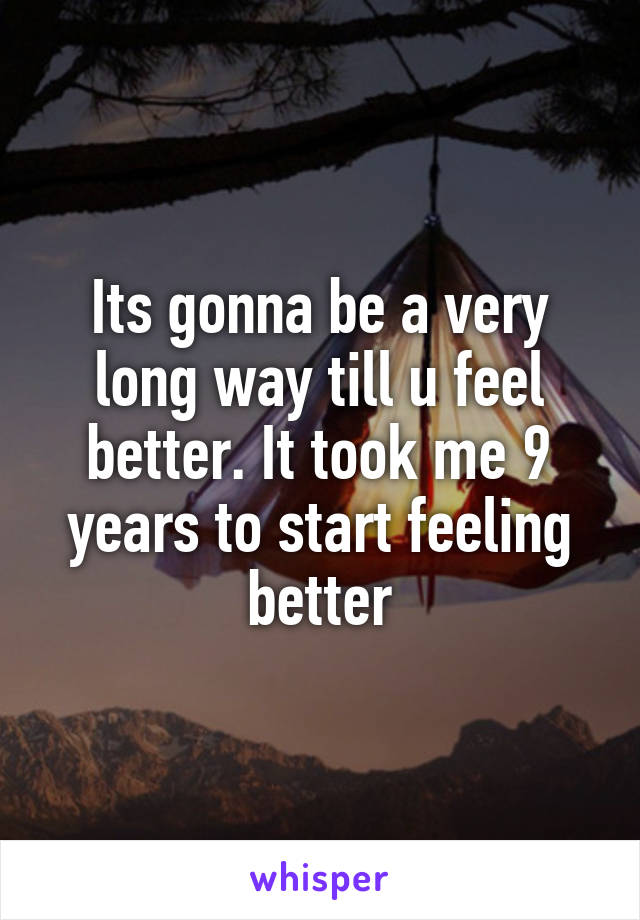 Its gonna be a very long way till u feel better. It took me 9 years to start feeling better