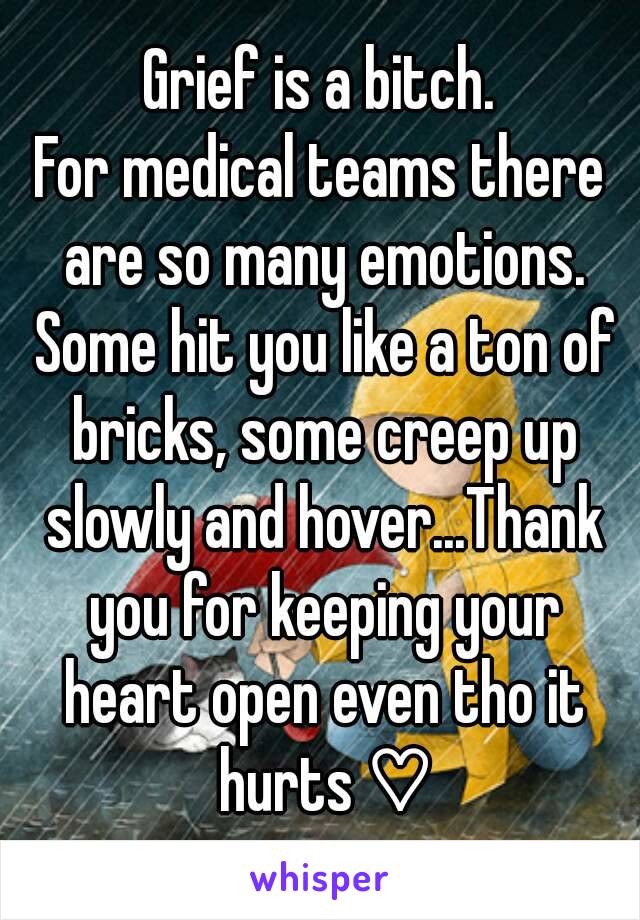 Grief is a bitch.
For medical teams there are so many emotions. Some hit you like a ton of bricks, some creep up slowly and hover...Thank you for keeping your heart open even tho it hurts ♡