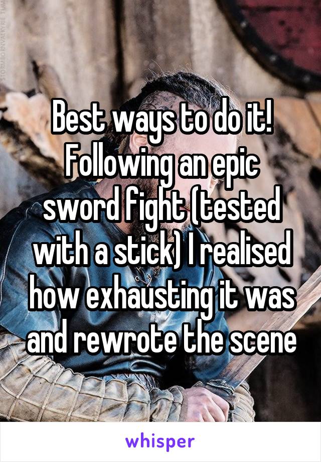 Best ways to do it!
Following an epic sword fight (tested with a stick) I realised how exhausting it was and rewrote the scene