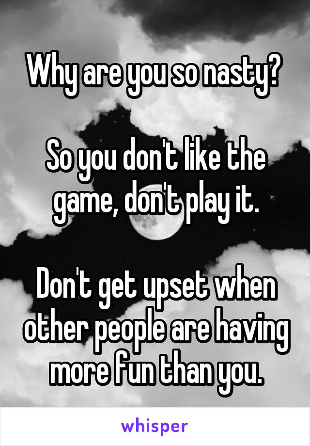 Why are you so nasty? 

So you don't like the game, don't play it.

Don't get upset when other people are having more fun than you.