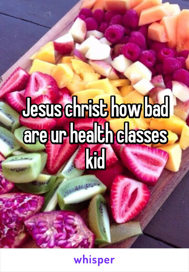 Jesus christ how bad are ur health classes kid