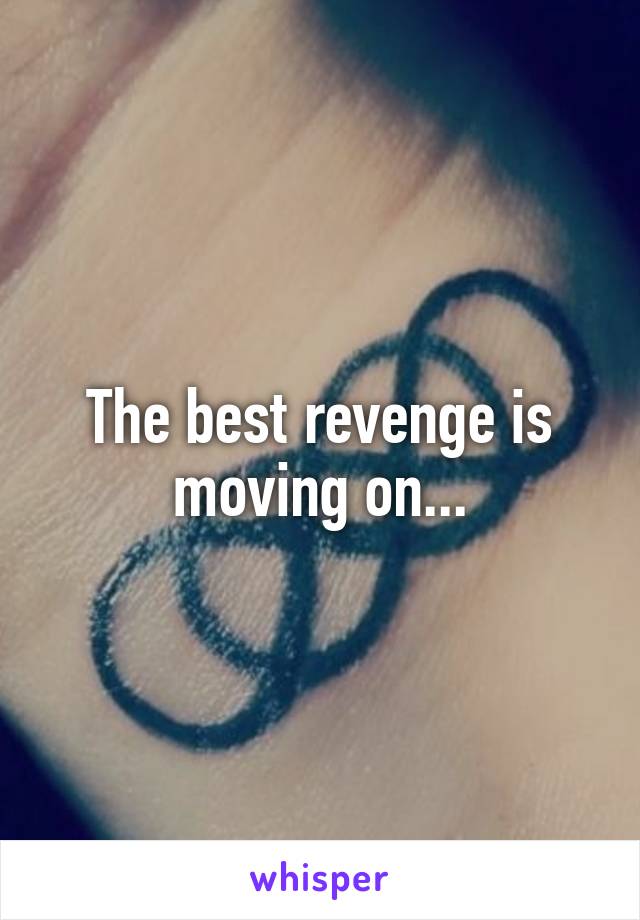 The best revenge is moving on...