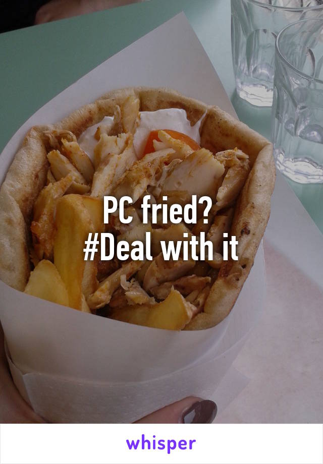 PC fried? 
#Deal with it