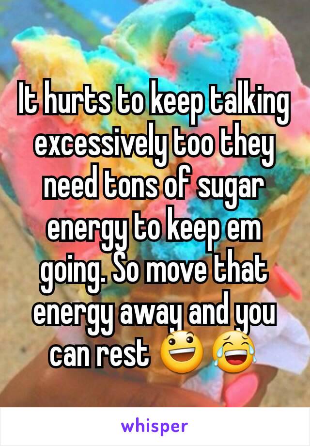 It hurts to keep talking excessively too they need tons of sugar energy to keep em going. So move that energy away and you can rest 😃😂