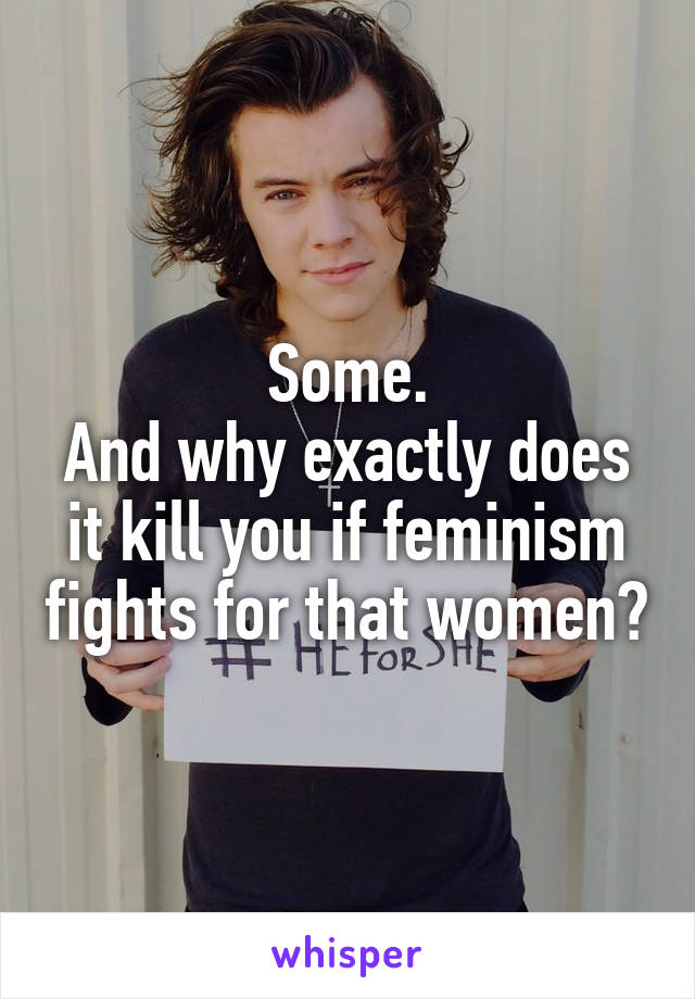 Some.
And why exactly does it kill you if feminism fights for that women?