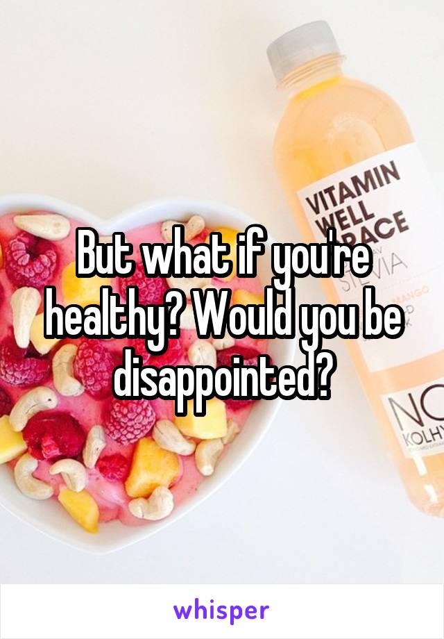 But what if you're healthy? Would you be disappointed?