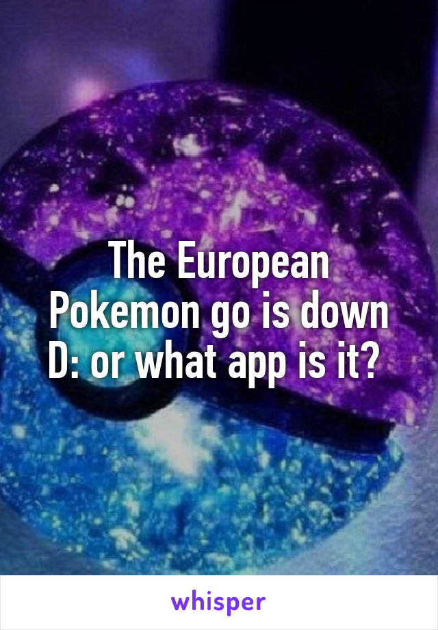 The European Pokemon go is down D: or what app is it? 