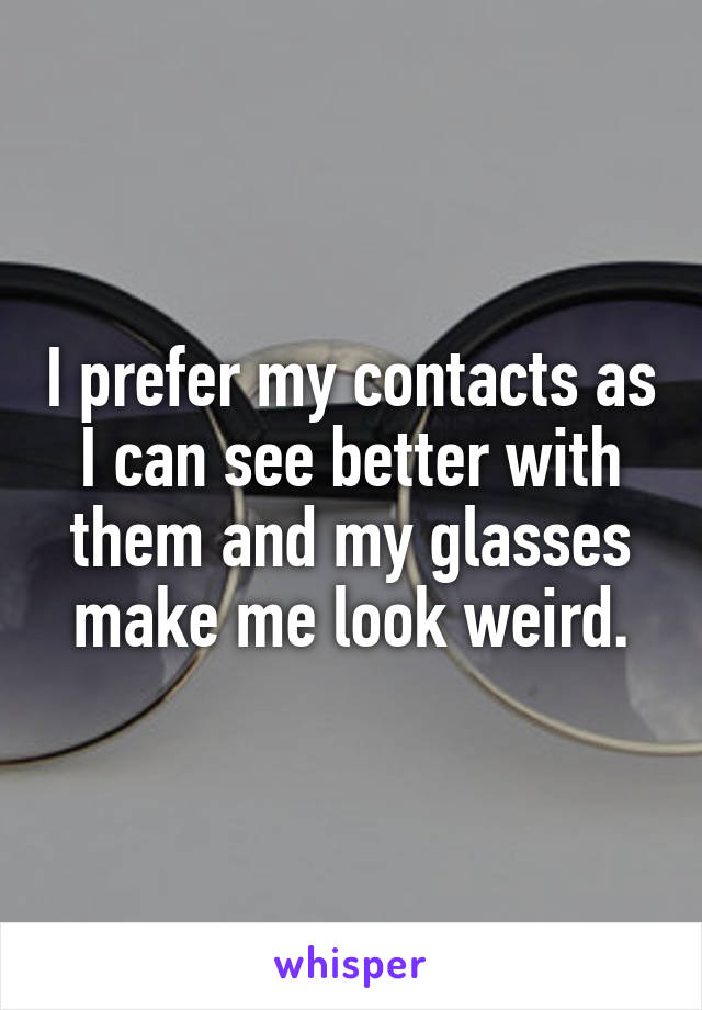 I prefer my contacts as I can see better with them and my glasses make me look weird.
