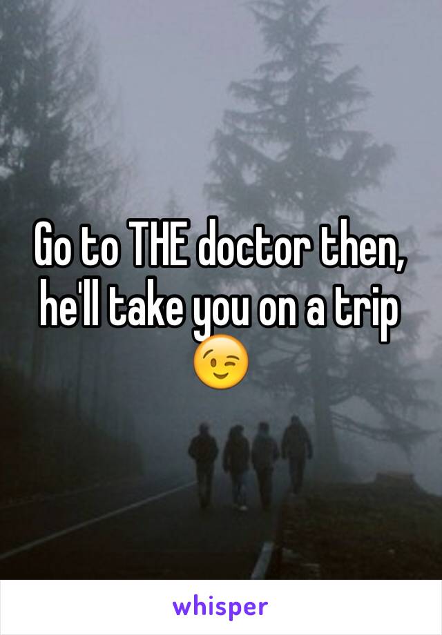 Go to THE doctor then, he'll take you on a trip 😉