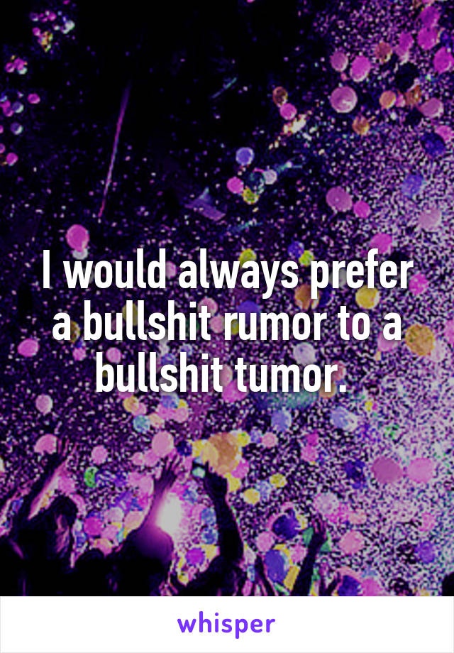 I would always prefer a bullshit rumor to a bullshit tumor. 